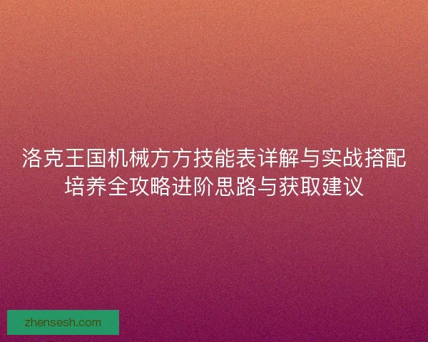 洛克王国机械方方技能表详解与实战搭配培养全攻略进阶思路与获取建议