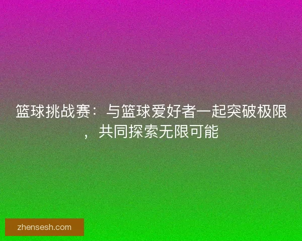 篮球挑战赛：与篮球爱好者一起突破极限，共同探索无限可能
