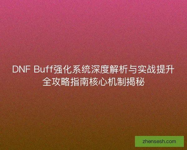 DNF Buff强化系统深度解析与实战提升全攻略指南核心机制揭秘